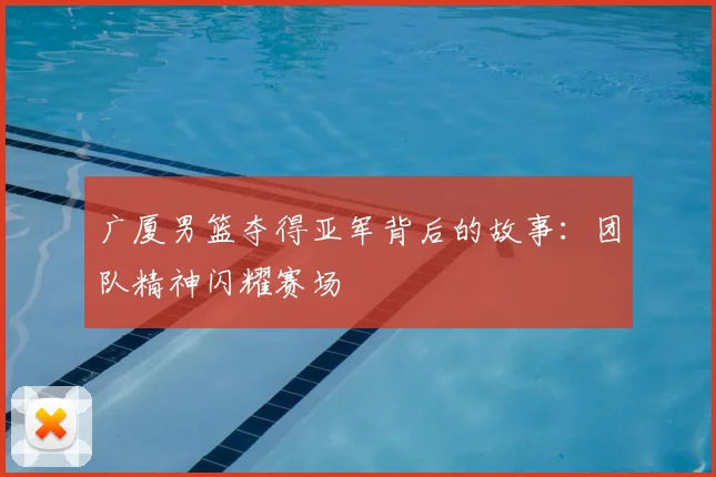 广厦男篮夺得亚军背后的故事:团队精神闪耀赛场