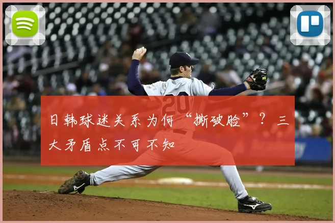日韩球迷关系为何“撕破脸”?三大矛盾点不可不知