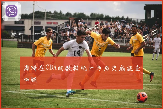 周琦在CBA的数据统计与历史成就全回顾