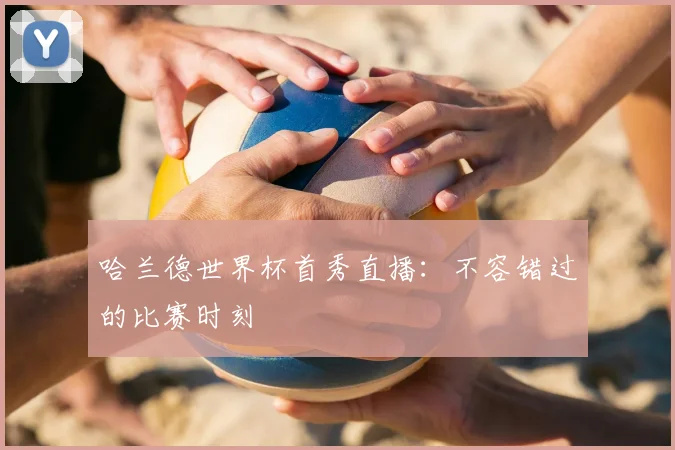 哈兰德世界杯首秀直播:不容错过的比赛时刻