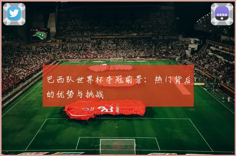 巴西队世界杯夺冠前景:热门背后的优势与挑战