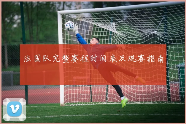 法国队完整赛程时间表及观赛指南