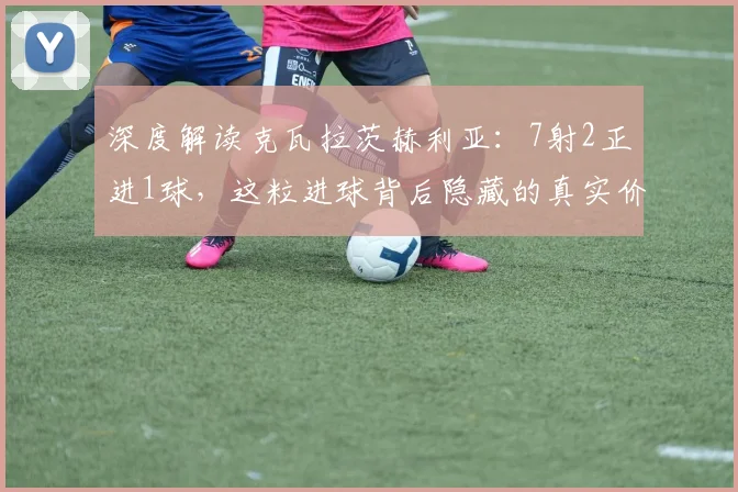 深度解读克瓦拉茨赫利亚:7射2正进1球,这粒进球背后隐藏的真实价值