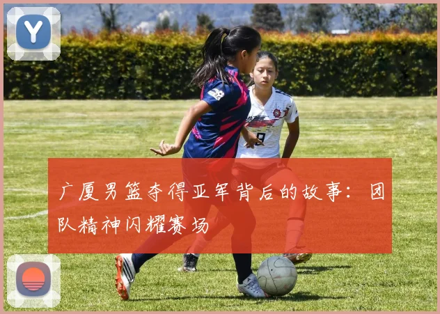 广厦男篮夺得亚军背后的故事：团队精神闪耀赛场