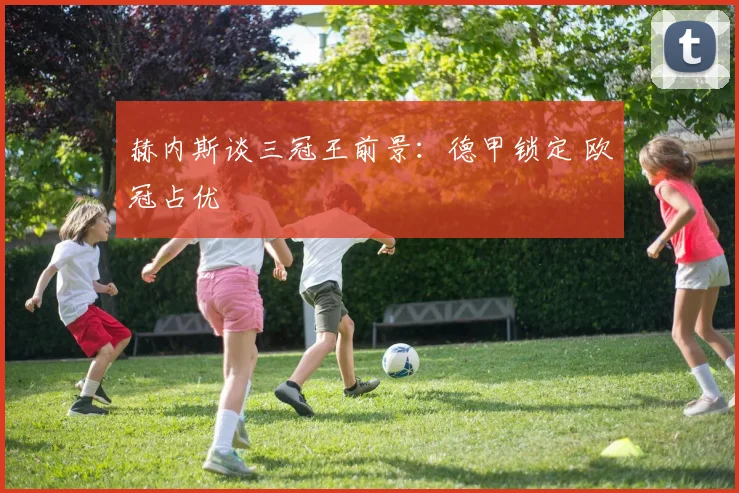 赫内斯谈三冠王前景：德甲锁定 欧冠占优