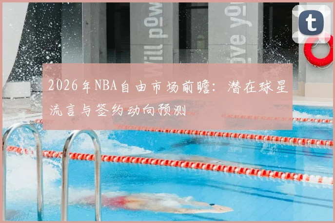 2026年NBA自由市场前瞻:潜在球星流言与签约动向预测