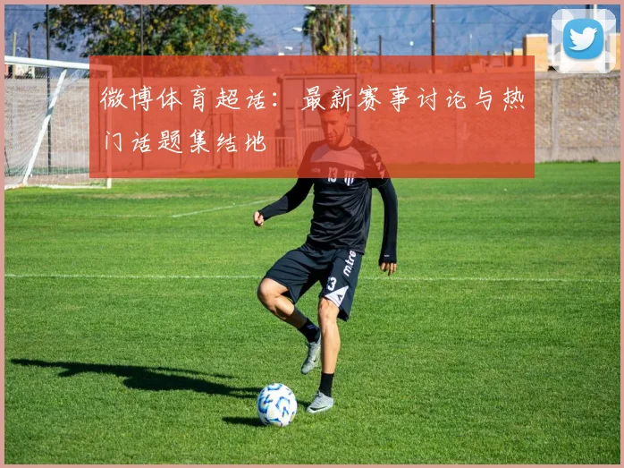 微博体育超话:最新赛事讨论与热门话题集结地