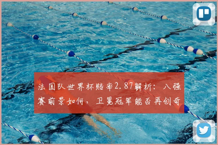 法国队世界杯赔率2.87解析：八强赛前景如何，卫冕冠军能否再创奇迹？