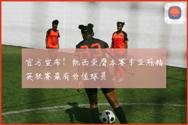 官方宣布!凯西荣膺本赛季亚冠精英联赛最有价值球员