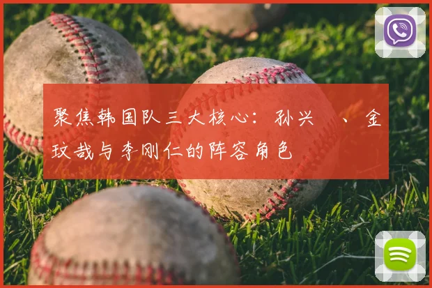 聚焦韩国队三大核心:孙兴慜、金玟哉与李刚仁的阵容角色