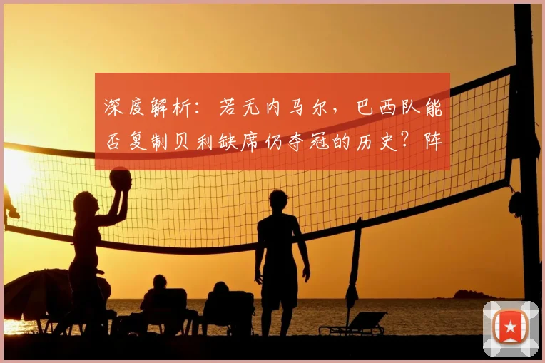 深度解析：若无内马尔，巴西队能否复制贝利缺席仍夺冠的历史？阵容调整策略探讨
