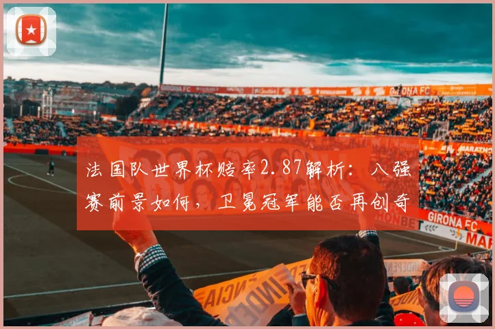 法国队世界杯赔率2.87解析:八强赛前景如何,卫冕冠军能否再创奇迹?