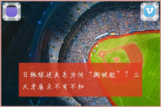 日韩球迷关系为何“撕破脸”？三大矛盾点不可不知