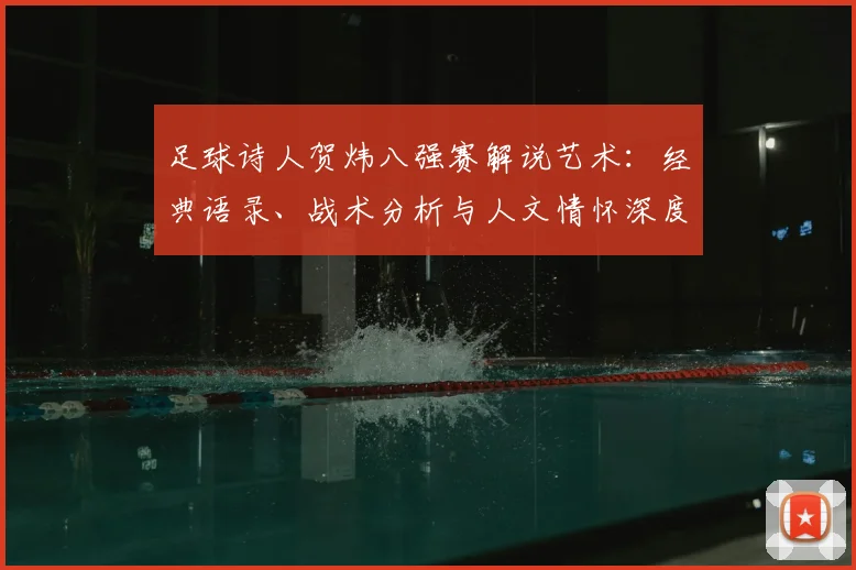 足球诗人贺炜八强赛解说艺术：经典语录、战术分析与人文情怀深度解读