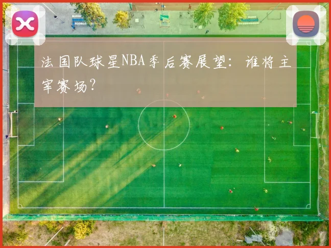 法国队球星NBA季后赛展望：谁将主宰赛场？