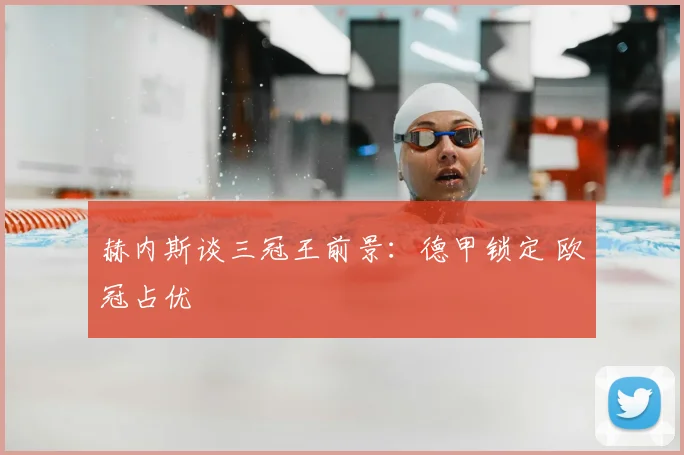 赫内斯谈三冠王前景:德甲锁定 欧冠占优