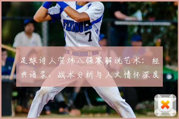足球诗人贺炜八强赛解说艺术：经典语录、战术分析与人文情怀深度解读