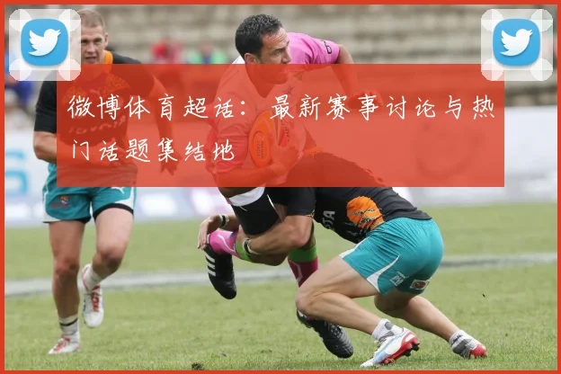 微博体育超话:最新赛事讨论与热门话题集结地